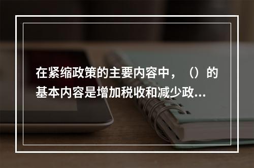 在紧缩政策的主要内容中，（）的基本内容是增加税收和减少政府支