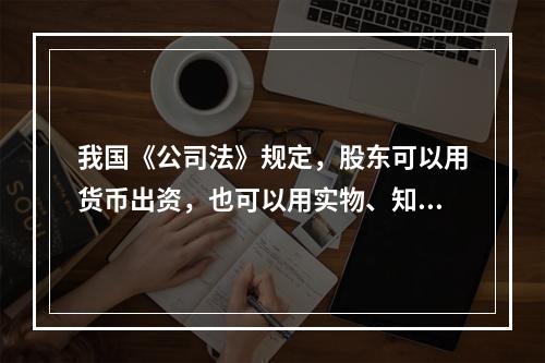 我国《公司法》规定，股东可以用货币出资，也可以用实物、知识产