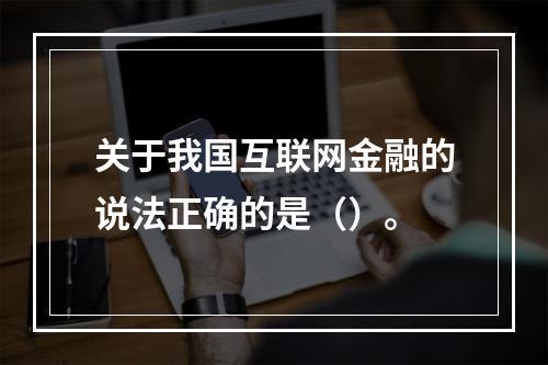 关于我国互联网金融的说法正确的是（）。