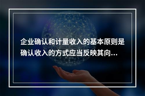 企业确认和计量收入的基本原则是确认收入的方式应当反映其向客户