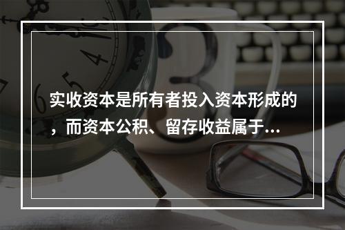 实收资本是所有者投入资本形成的，而资本公积、留存收益属于经营