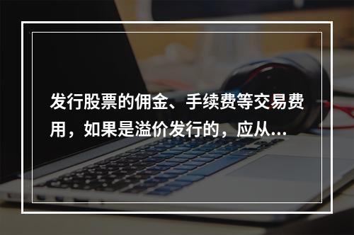 发行股票的佣金、手续费等交易费用，如果是溢价发行的，应从溢价