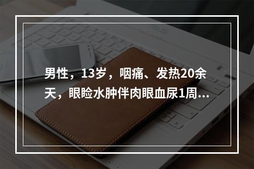 男性，13岁，咽痛、发热20余天，眼睑水肿伴肉眼血尿1周。入