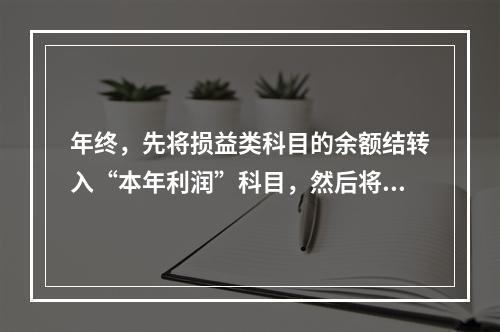 年终，先将损益类科目的余额结转入“本年利润”科目，然后将“本