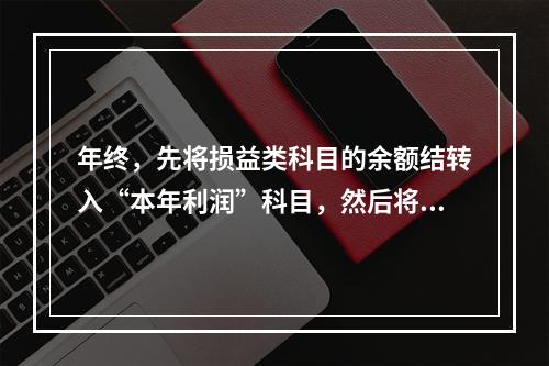 年终，先将损益类科目的余额结转入“本年利润”科目，然后将“本