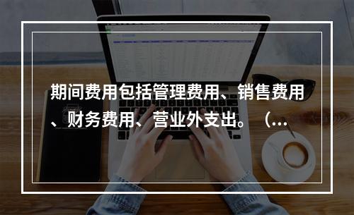 期间费用包括管理费用、销售费用、财务费用、营业外支出。（　）