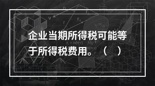 企业当期所得税可能等于所得税费用。（　）