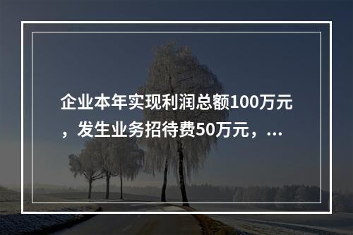 企业本年实现利润总额100万元，发生业务招待费50万元，税务