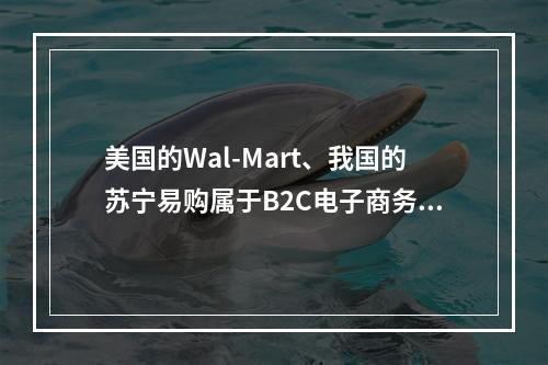 美国的Wal-Mart、我国的苏宁易购属于B2C电子商务企