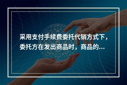 采用支付手续费委托代销方式下，委托方在发出商品时，商品的控制