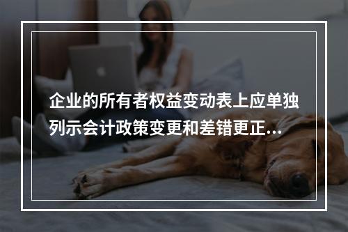 企业的所有者权益变动表上应单独列示会计政策变更和差错更正的累