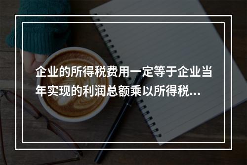 企业的所得税费用一定等于企业当年实现的利润总额乘以所得税税率