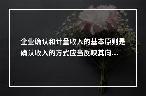 企业确认和计量收入的基本原则是确认收入的方式应当反映其向客户