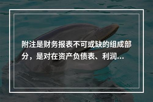 附注是财务报表不可或缺的组成部分，是对在资产负债表、利润表、