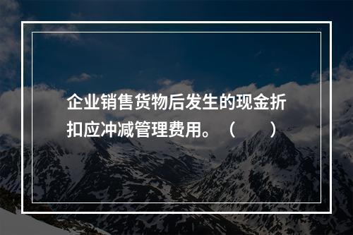 企业销售货物后发生的现金折扣应冲减管理费用。（　　）