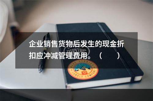 企业销售货物后发生的现金折扣应冲减管理费用。（　　）