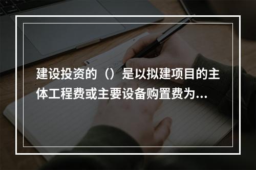 建设投资的（）是以拟建项目的主体工程费或主要设备购置费为基数