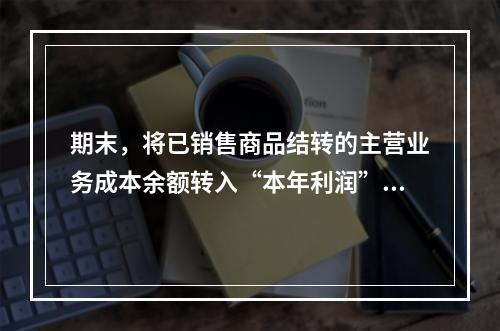 期末，将已销售商品结转的主营业务成本余额转入“本年利润”科目