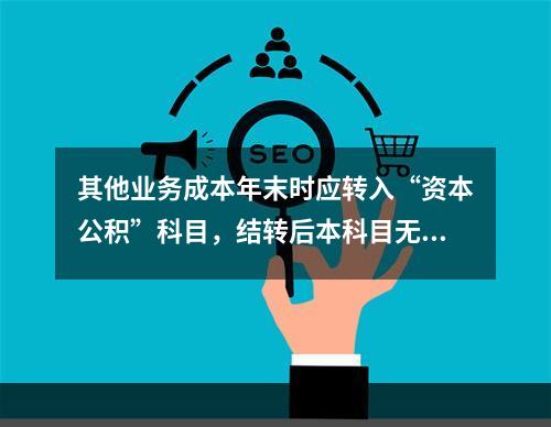 其他业务成本年末时应转入“资本公积”科目，结转后本科目无余额