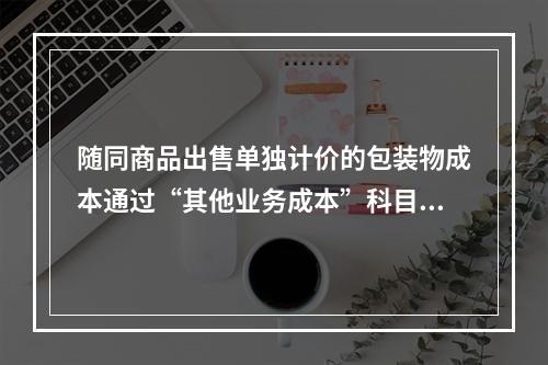 随同商品出售单独计价的包装物成本通过“其他业务成本”科目核算