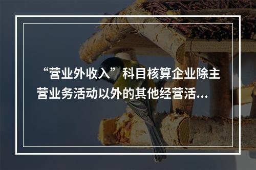 “营业外收入”科目核算企业除主营业务活动以外的其他经营活动实