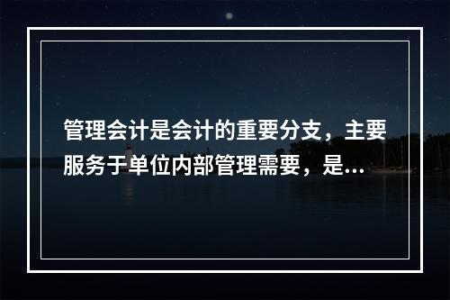 管理会计是会计的重要分支，主要服务于单位内部管理需要，是通过