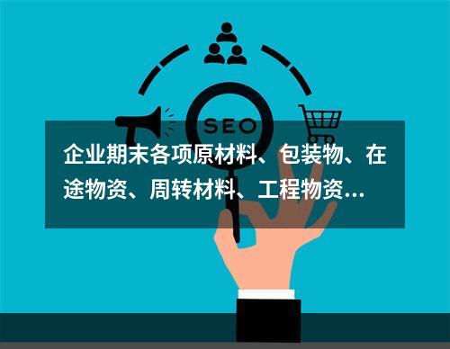 企业期末各项原材料、包装物、在途物资、周转材料、工程物资都需