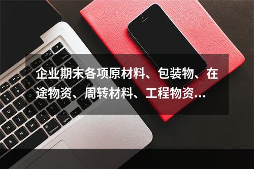 企业期末各项原材料、包装物、在途物资、周转材料、工程物资都需