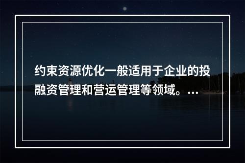 约束资源优化一般适用于企业的投融资管理和营运管理等领域。（　