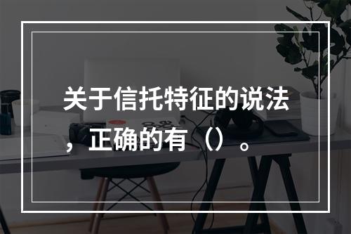 关于信托特征的说法，正确的有（）。