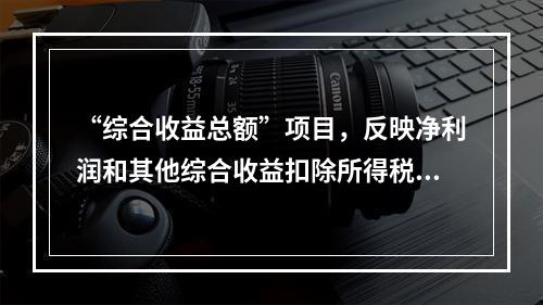 “综合收益总额”项目，反映净利润和其他综合收益扣除所得税影响