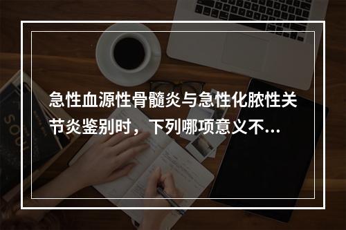 急性血源性骨髓炎与急性化脓性关节炎鉴别时，下列哪项意义不大？