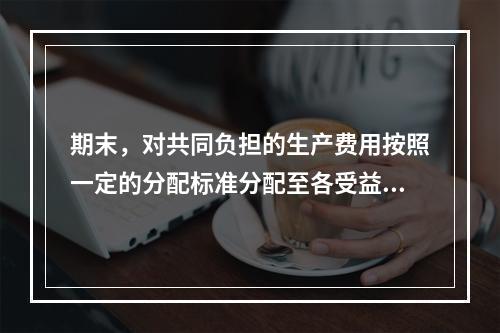 期末，对共同负担的生产费用按照一定的分配标准分配至各受益对象