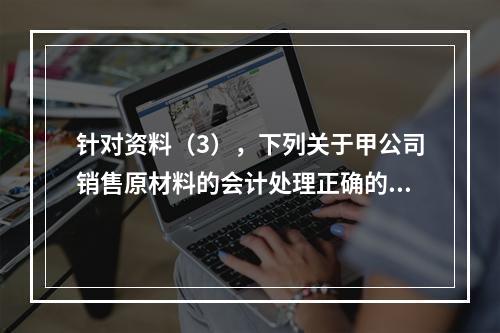 针对资料（3），下列关于甲公司销售原材料的会计处理正确的是（