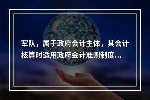 军队，属于政府会计主体，其会计核算时适用政府会计准则制度。（