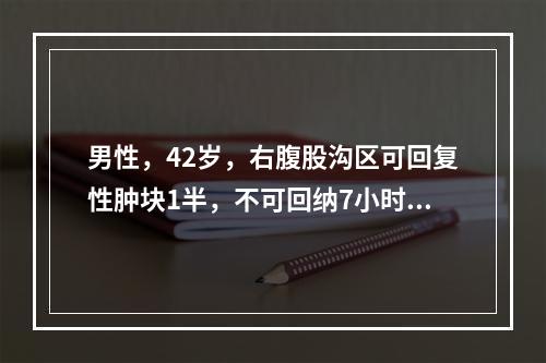 男性，42岁，右腹股沟区可回复性肿块1半，不可回纳7小时，触