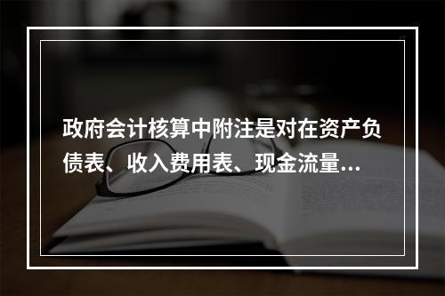 政府会计核算中附注是对在资产负债表、收入费用表、现金流量表等