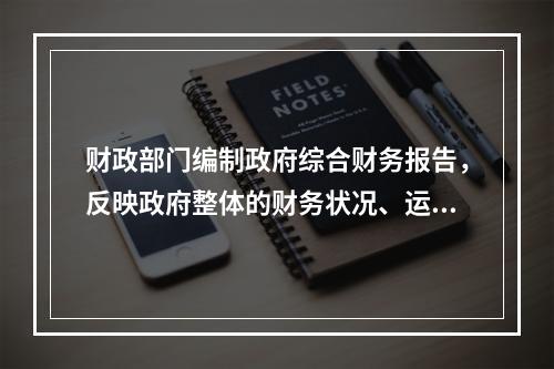 财政部门编制政府综合财务报告，反映政府整体的财务状况、运行情