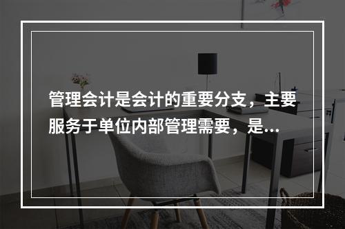 管理会计是会计的重要分支，主要服务于单位内部管理需要，是通过