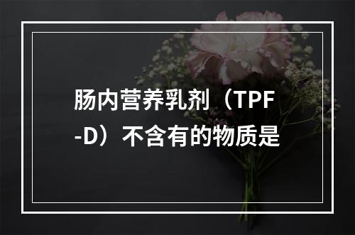 肠内营养乳剂（TPF-D）不含有的物质是