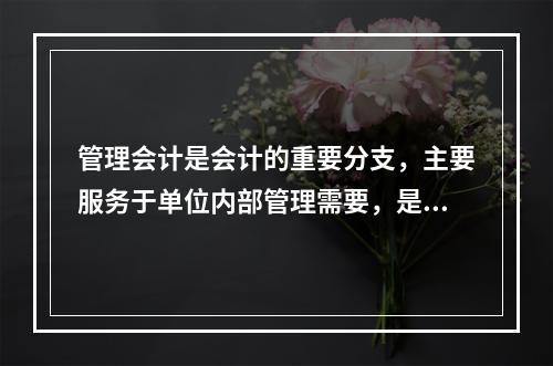 管理会计是会计的重要分支，主要服务于单位内部管理需要，是通过