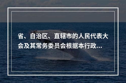 省、自治区、直辖市的人民代表大会及其常务委员会根据本行政区域