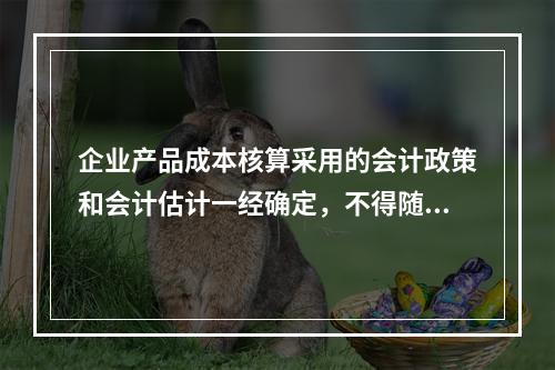 企业产品成本核算采用的会计政策和会计估计一经确定，不得随意变