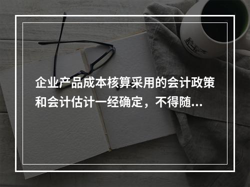 企业产品成本核算采用的会计政策和会计估计一经确定，不得随意变