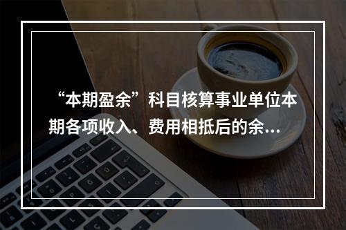 “本期盈余”科目核算事业单位本期各项收入、费用相抵后的余额。