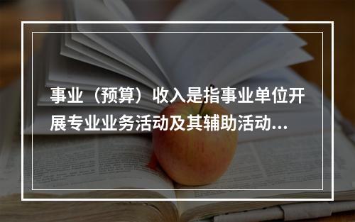 事业（预算）收入是指事业单位开展专业业务活动及其辅助活动实现