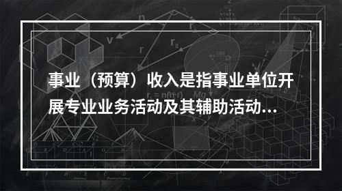 事业（预算）收入是指事业单位开展专业业务活动及其辅助活动实现