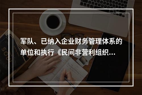 军队、已纳入企业财务管理体系的单位和执行《民间非营利组织会计