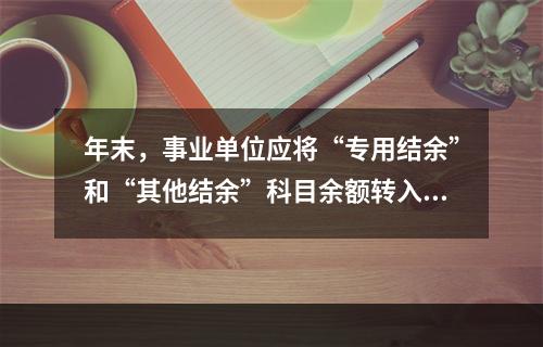 年末，事业单位应将“专用结余”和“其他结余”科目余额转入“非