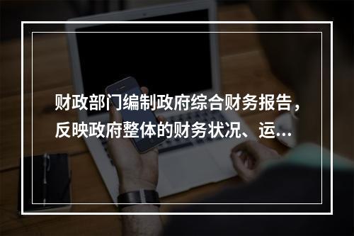 财政部门编制政府综合财务报告，反映政府整体的财务状况、运行情